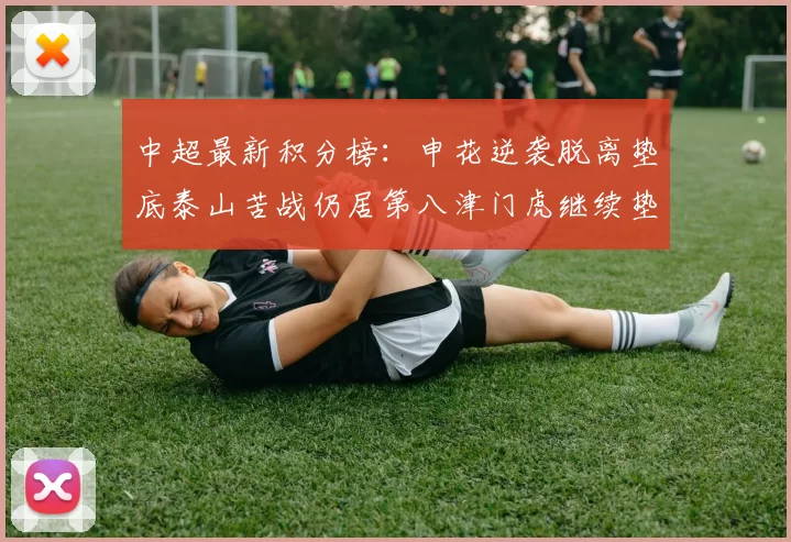 中超最新积分榜：申花逆袭脱离垫底泰山苦战仍居第八津门虎继续垫底陷入困境
