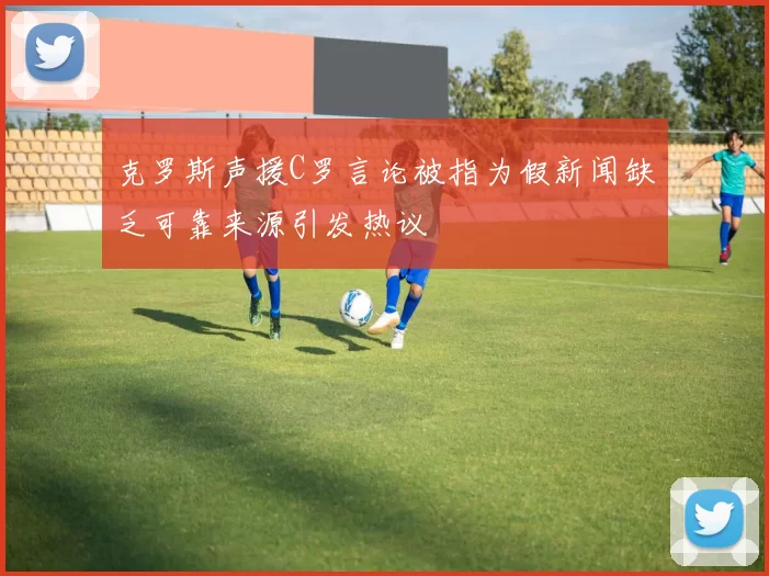 克罗斯声援C罗言论被指为假新闻缺乏可靠来源引发热议