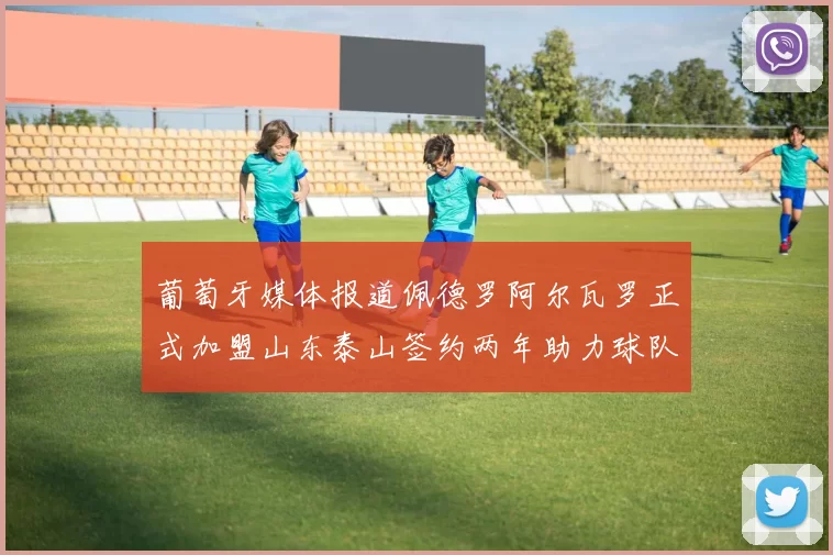 葡萄牙媒体报道佩德罗阿尔瓦罗正式加盟山东泰山签约两年助力球队发展