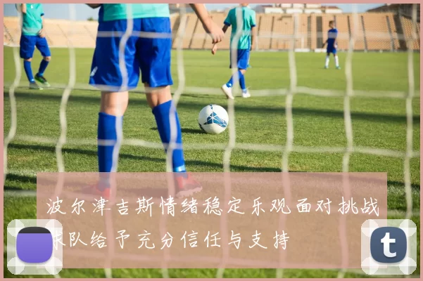 波尔津吉斯情绪稳定乐观面对挑战球队给予充分信任与支持