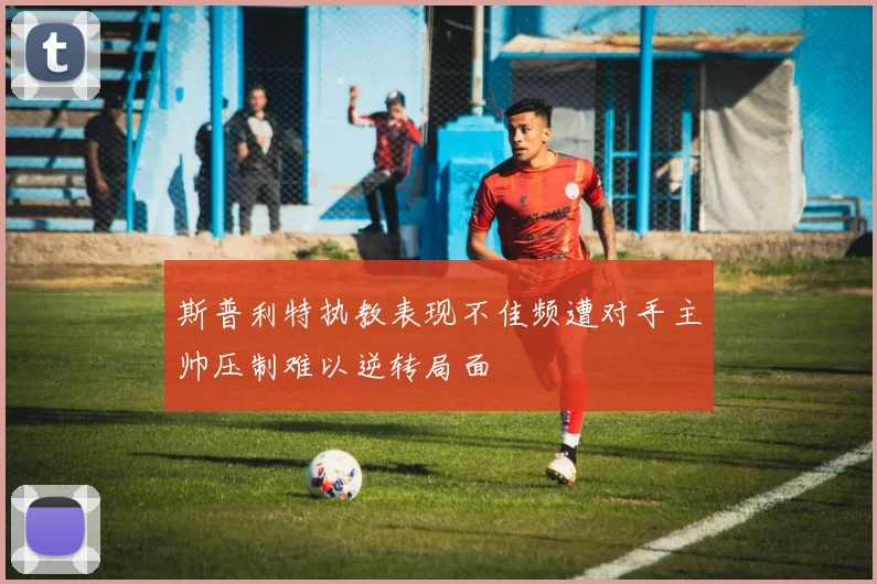 斯普利特执教表现不佳频遭对手主帅压制难以逆转局面
