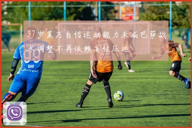 37岁莱万自信运动能力未减巴萨战术调整不再依赖高位压迫