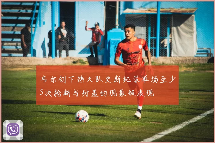韦尔创下热火队史新纪录单场至少5次抢断与封盖的现象级表现