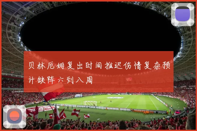 贝林厄姆复出时间推迟伤情复杂预计缺阵六到八周