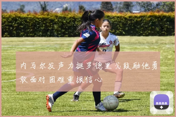 内马尔发声力挺罗德里戈鼓励他勇敢面对困难重振信心