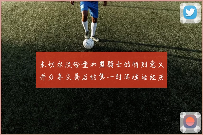 米切尔谈哈登加盟骑士的特别意义并分享交易后的第一时间通话经历