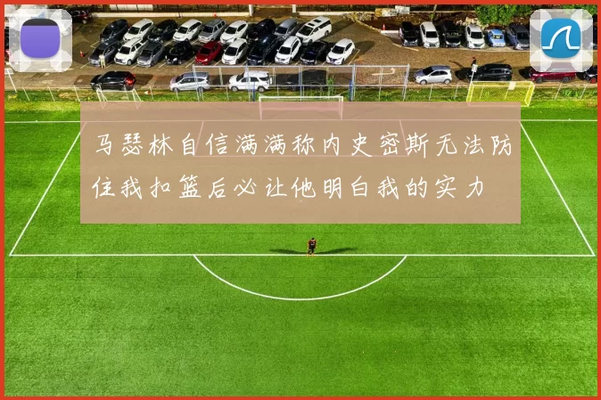 马瑟林自信满满称内史密斯无法防住我扣篮后必让他明白我的实力
