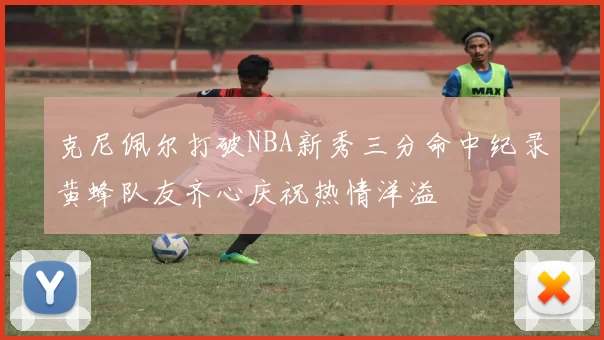 克尼佩尔打破NBA新秀三分命中纪录黄蜂队友齐心庆祝热情洋溢
