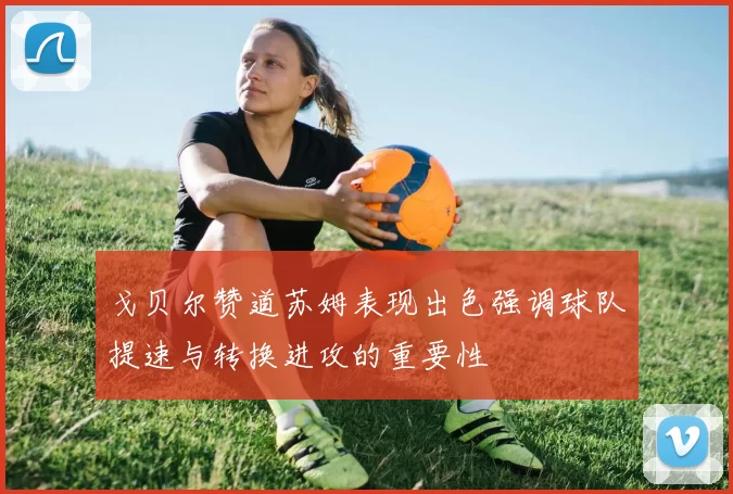 戈贝尔赞道苏姆表现出色强调球队提速与转换进攻的重要性