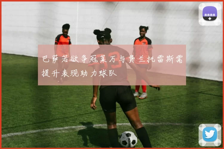 巴萨若欲争冠莱万与费兰托雷斯需提升表现助力球队
