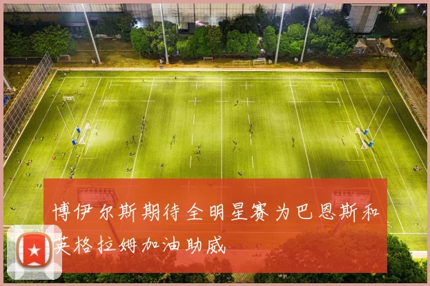 博伊尔斯期待全明星赛为巴恩斯和英格拉姆加油助威