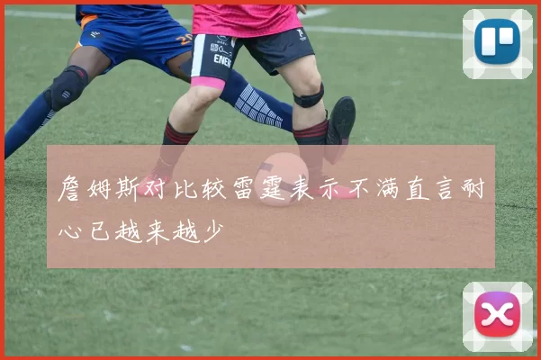 詹姆斯对比较雷霆表示不满直言耐心已越来越少