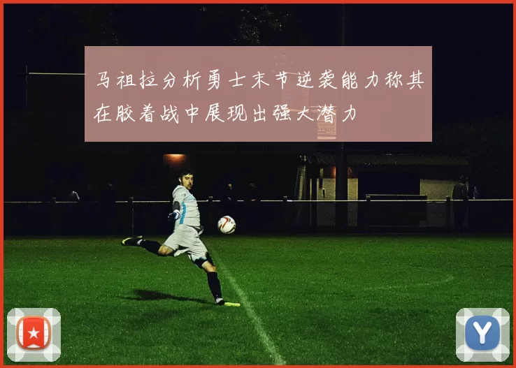 马祖拉分析勇士末节逆袭能力称其在胶着战中展现出强大潜力
